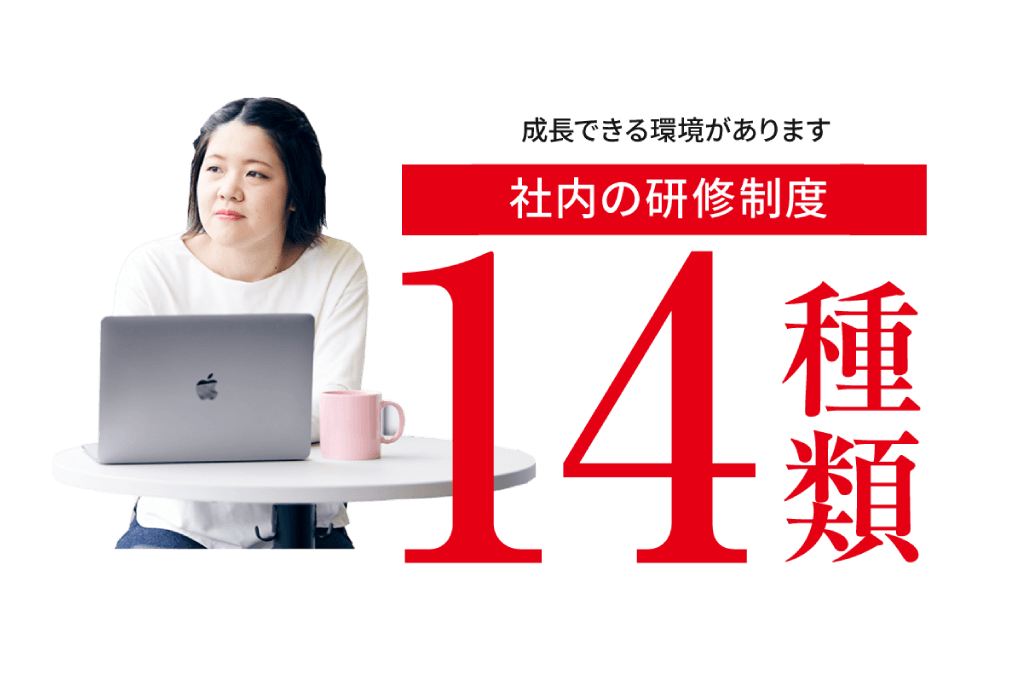 安心できる環境があります。社内の研修制度は14種類。